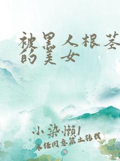 被黑人根茎迷住的美女