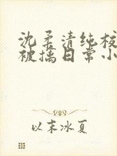 沈柔清纯校花的被擒日常小说阅读大