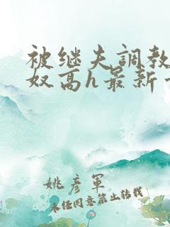 被继夫调教成小奴高h最新章节