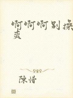 啊啊啊别操了好爽