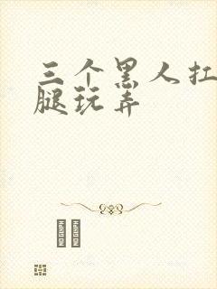 三个黑人扛起双腿玩弄