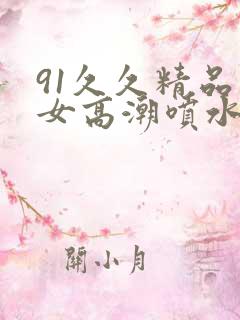 91久久精品美女高潮喷水白浆