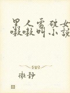 黑人处破女高潮嗷嗷叫小说