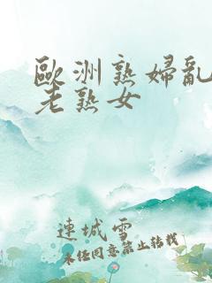 欧洲熟妇乱xx老熟女