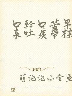 口干口苦早上起来吐痰带棕色是什么原因