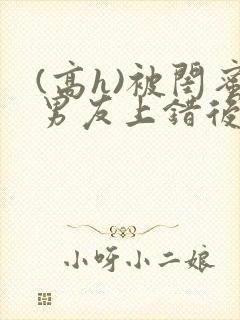 (高h)被闺蜜男友上错后