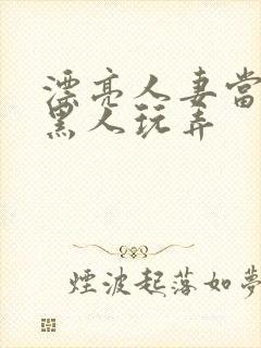 漂亮人妻当面被黑人玩弄