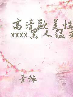 高清欧美性猛交xxxx黑人猛交亚洲欧