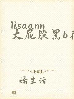 lisaann大屁股黑b在线观看