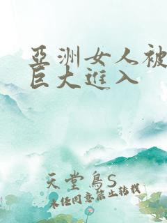 亚洲女人被黑鬼巨大进入