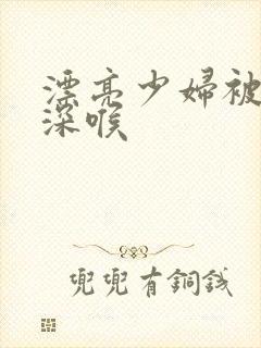 漂亮少妇被黑人深喉