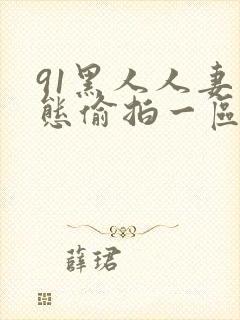 91黑人人妻变态偷拍一区二区