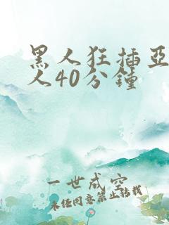 黑人狂插亚洲女人40分钟