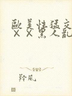 欧美性猛交××××黑人乱