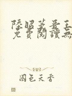 陆昭菱晋王全文免费阅读无弹窗