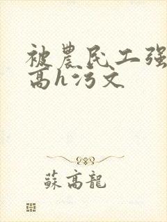 被农民工强了的高h污文