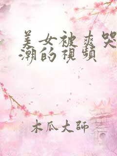 美女被爽哭到高潮的视频