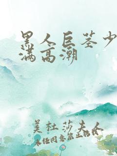 黑人巨茎少妇丰满高潮