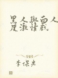 黑人与白人大尺度激情戏