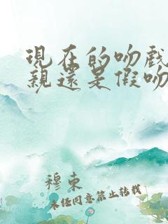 现在的吻戏是真亲还是假吻