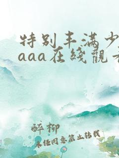 特别丰满少妇aaaa在线观看