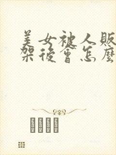 美女被人贩子绑架后会怎么样