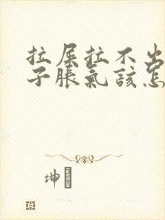 拉屎拉不出来肚子胀气该怎么办