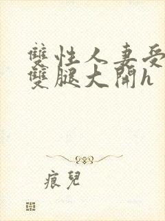 双性人妻受呻吟双腿大开h