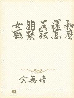 女朋友还和前任联系该怎么办