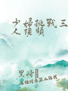 少妇挑战三个黑人视频