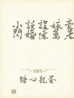 小说误嫁豪门,闪婚亿万老公免费阅读全文