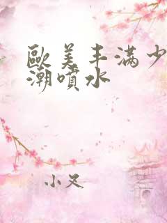 欧美丰满少妇高潮喷水