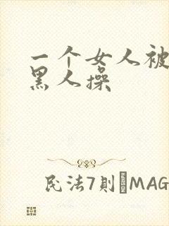 一个女人被三个黑人操