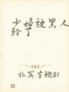 少妇被黑人老外干了