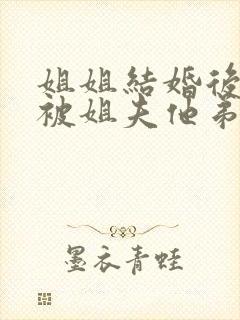 姐姐结婚后,我被姐夫他弟揣怀宠