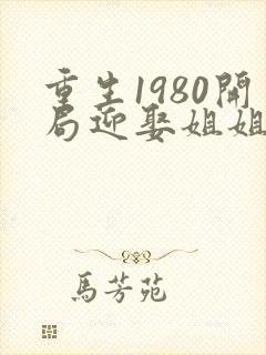 重生1980开局迎娶姐姐闺蜜最新章节