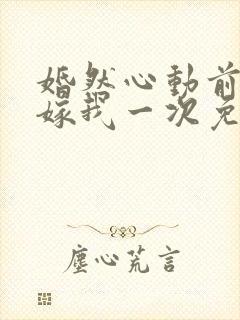 婚然心动前妻再嫁我一次免费阅读