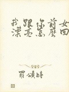 我跟你前女友谁漂亮怎么回答