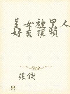 美女被黑人操的好爽视频