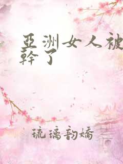 亚洲女人被黑人干了