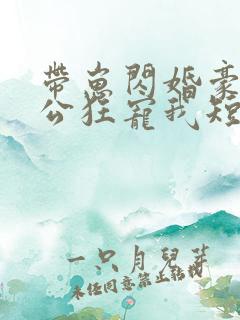 带崽闪婚豪门老公狂宠我短剧