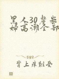 黑人30厘米少妇高潮全部进入