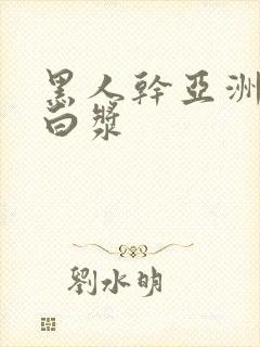 黑人干亚洲女冒白浆