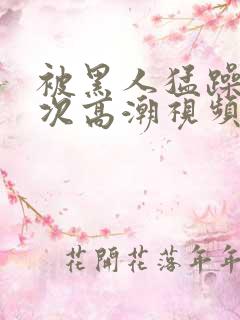 被黑人猛躁10次高潮视频怎么拍