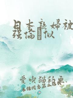 日本熟妇被黑人强伦似