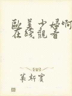 欧美少妇啊啊啊在线观看