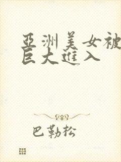 亚洲美女被黑人巨大进入