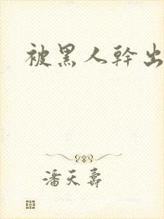 被黑人干出白浆