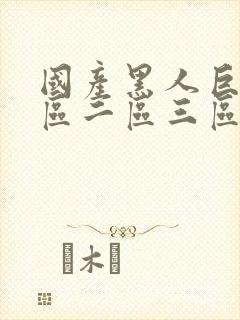 国产黑人巨根一区二区三区