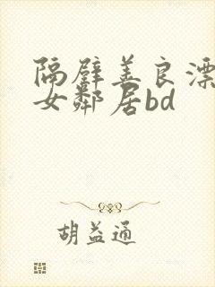 隔壁善良漂亮的女邻居bd